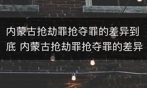 内蒙古抢劫罪抢夺罪的差异到底 内蒙古抢劫罪抢夺罪的差异到底有多大?