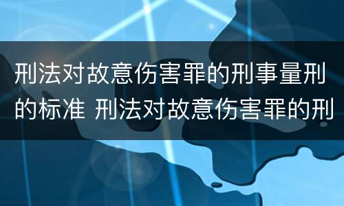 刑法对故意伤害罪的刑事量刑的标准 刑法对故意伤害罪的刑事量刑的标准是多少