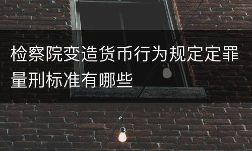 检察院变造货币行为规定定罪量刑标准有哪些