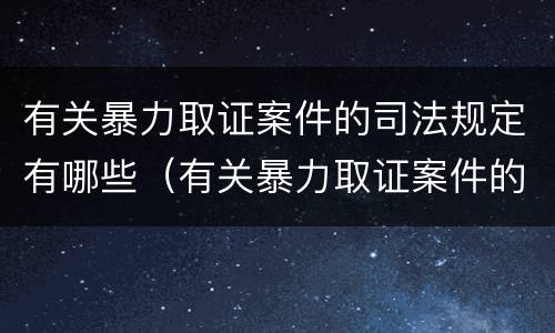 有关暴力取证案件的司法规定有哪些（有关暴力取证案件的司法规定有哪些内容）