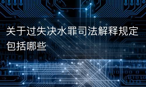 关于过失决水罪司法解释规定包括哪些