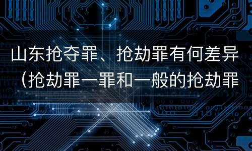 山东抢夺罪、抢劫罪有何差异（抢劫罪一罪和一般的抢劫罪）