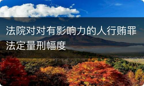 法院对对有影响力的人行贿罪法定量刑幅度