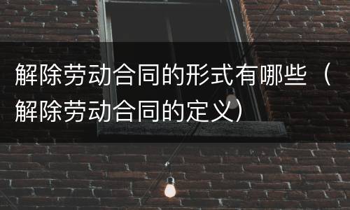解除劳动合同的形式有哪些（解除劳动合同的定义）