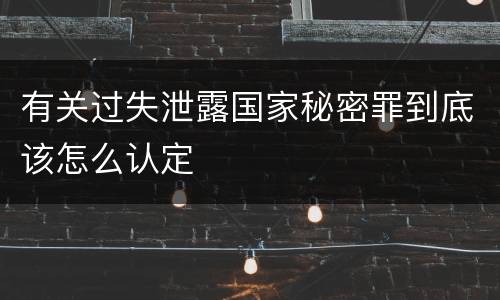有关过失泄露国家秘密罪到底该怎么认定