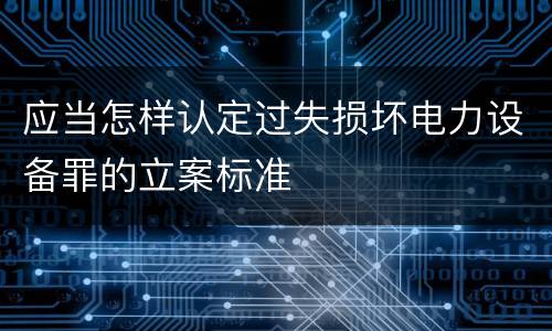 应当怎样认定过失损坏电力设备罪的立案标准