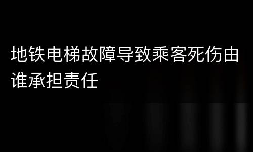 地铁电梯故障导致乘客死伤由谁承担责任