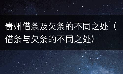 贵州借条及欠条的不同之处（借条与欠条的不同之处）