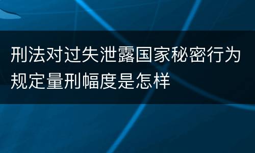 刑法对过失泄露国家秘密行为规定量刑幅度是怎样