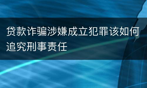 贷款诈骗涉嫌成立犯罪该如何追究刑事责任