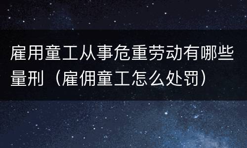 雇用童工从事危重劳动有哪些量刑（雇佣童工怎么处罚）