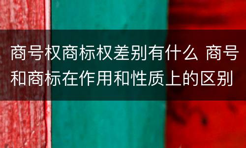商号权商标权差别有什么 商号和商标在作用和性质上的区别