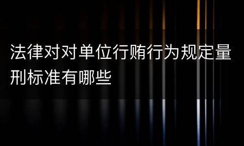 法律对对单位行贿行为规定量刑标准有哪些