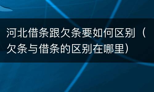 河北借条跟欠条要如何区别（欠条与借条的区别在哪里）