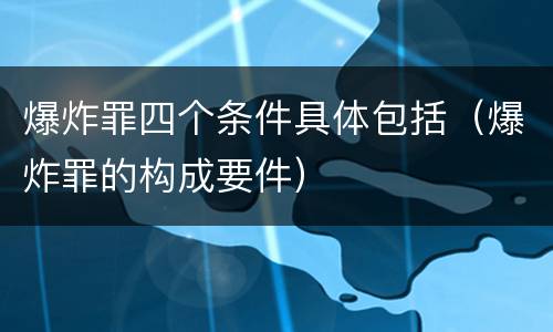 爆炸罪四个条件具体包括（爆炸罪的构成要件）