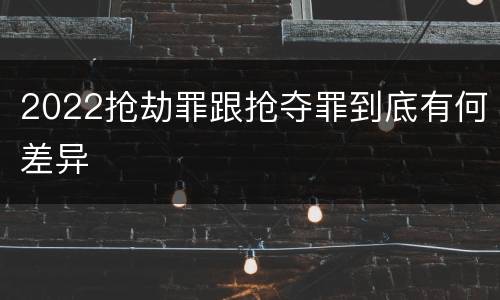2022抢劫罪跟抢夺罪到底有何差异