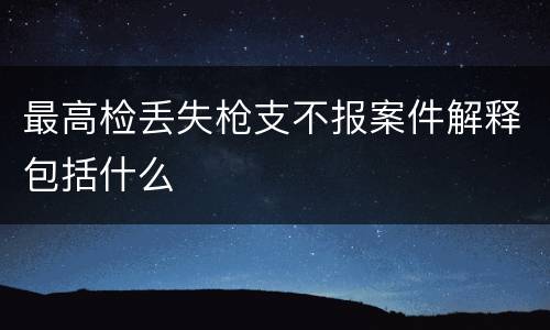 最高检丢失枪支不报案件解释包括什么
