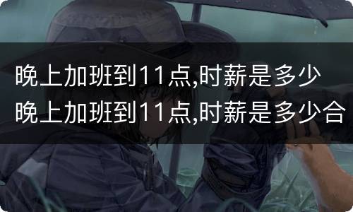 晚上加班到11点,时薪是多少 晚上加班到11点,时薪是多少合适