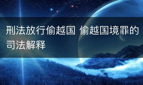 刑法放行偷越国 偷越国境罪的司法解释