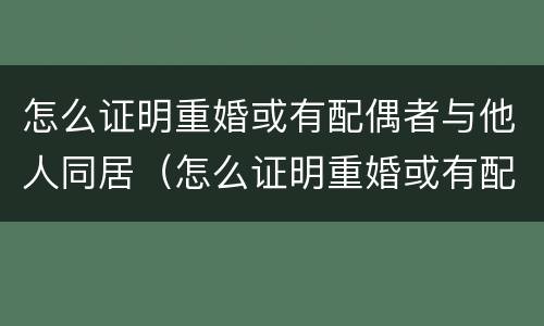 怎么证明重婚或有配偶者与他人同居（怎么证明重婚或有配偶者与他人同居过）