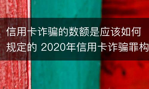 信用卡诈骗的数额是应该如何规定的 2020年信用卡诈骗罪构成要件