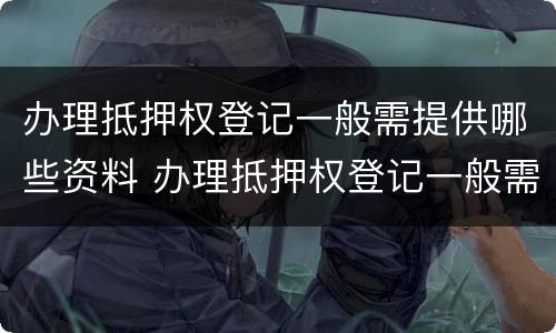 办理抵押权登记一般需提供哪些资料 办理抵押权登记一般需提供哪些资料和材料