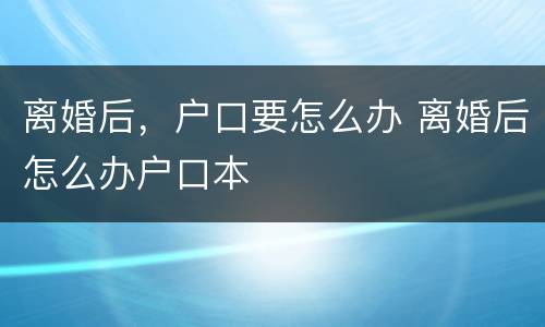 离婚后，户口要怎么办 离婚后怎么办户口本