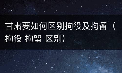 甘肃要如何区别拘役及拘留（拘役 拘留 区别）