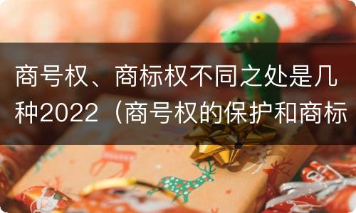 商号权、商标权不同之处是几种2022（商号权的保护和商标权的保护一样是全国性范围的）