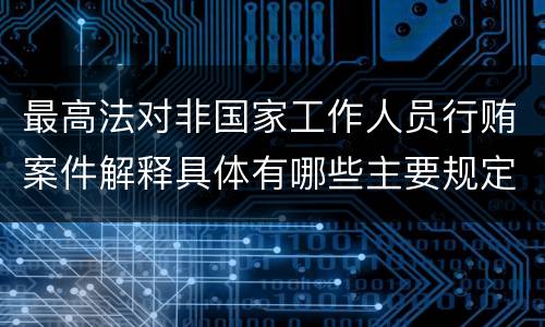 最高法对非国家工作人员行贿案件解释具体有哪些主要规定