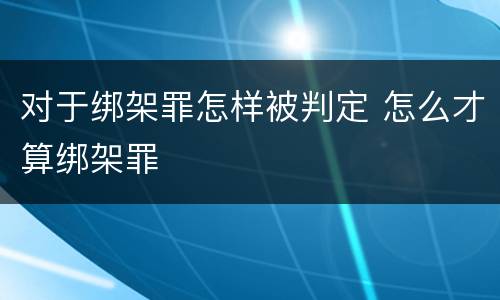 对于绑架罪怎样被判定 怎么才算绑架罪
