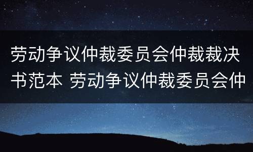 劳动争议仲裁委员会仲裁裁决书范本 劳动争议仲裁委员会仲裁裁决书范本下载