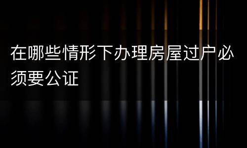在哪些情形下办理房屋过户必须要公证