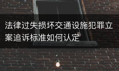 法律过失损坏交通设施犯罪立案追诉标准如何认定
