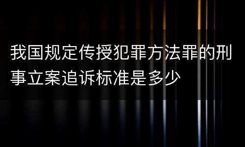我国规定传授犯罪方法罪的刑事立案追诉标准是多少