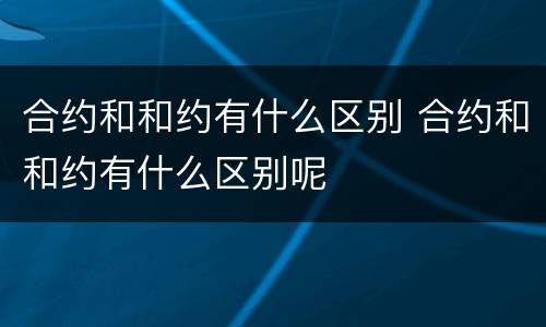 合约和和约有什么区别 合约和和约有什么区别呢