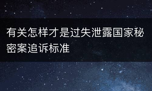 有关怎样才是过失泄露国家秘密案追诉标准