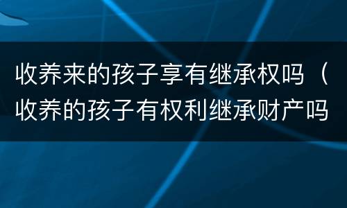 收养来的孩子享有继承权吗（收养的孩子有权利继承财产吗）