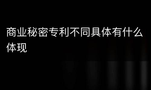 商业秘密专利不同具体有什么体现
