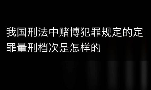 我国刑法中赌博犯罪规定的定罪量刑档次是怎样的
