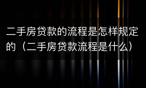 二手房贷款的流程是怎样规定的（二手房贷款流程是什么）