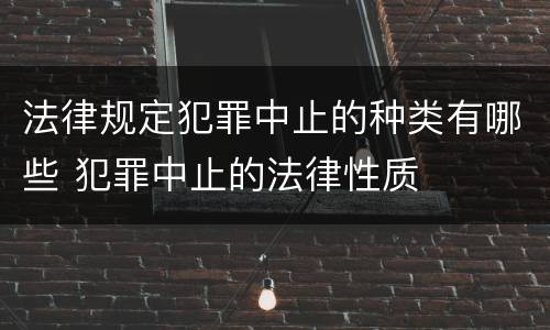 法律规定犯罪中止的种类有哪些 犯罪中止的法律性质