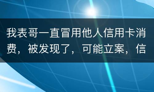 我表哥一直冒用他人信用卡消费，被发现了，可能立案，信用卡诈骗立案标准是什么