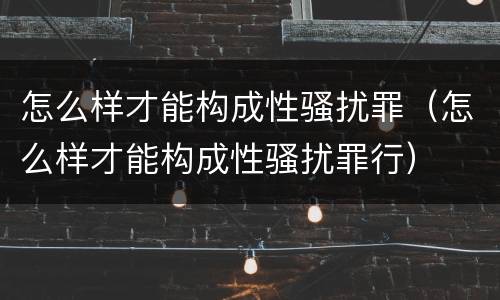 怎么样才能构成性骚扰罪（怎么样才能构成性骚扰罪行）