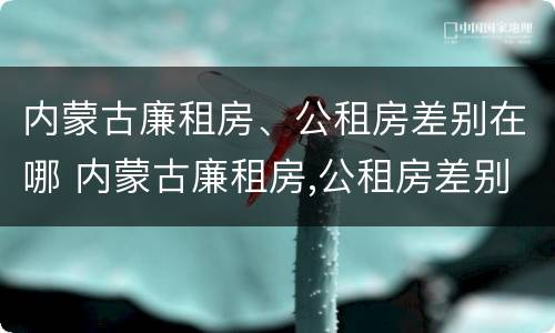 内蒙古廉租房、公租房差别在哪 内蒙古廉租房,公租房差别在哪里