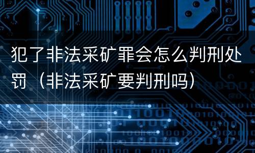 犯了非法采矿罪会怎么判刑处罚（非法采矿要判刑吗）