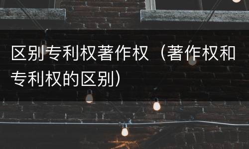 区别专利权著作权（著作权和专利权的区别）