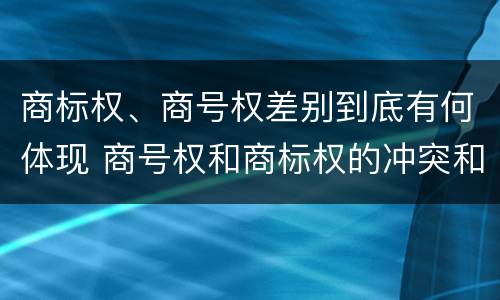商标权、商号权差别到底有何体现 商号权和商标权的冲突和解决