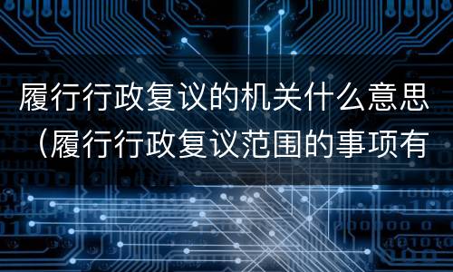 履行行政复议的机关什么意思（履行行政复议范围的事项有）