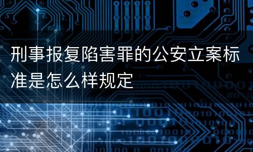 刑事报复陷害罪的公安立案标准是怎么样规定